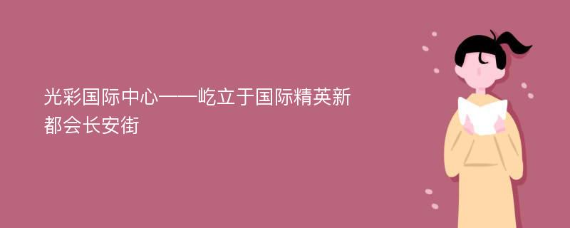 光彩国际中心——屹立于国际精英新都会长安街