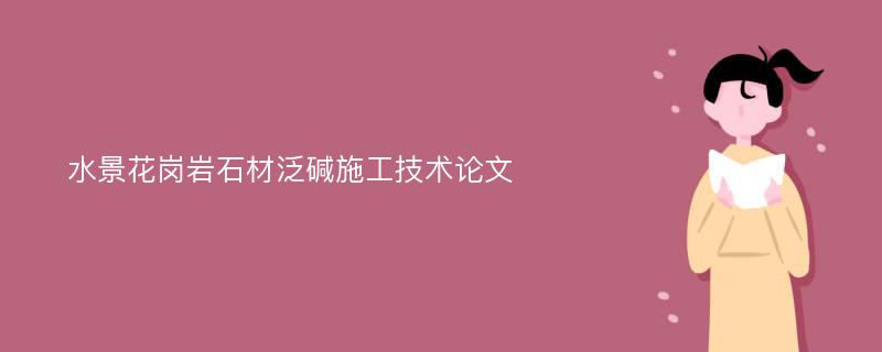 水景花岗岩石材泛碱施工技术论文