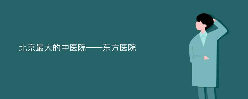 北京最大的中医院——东方医院