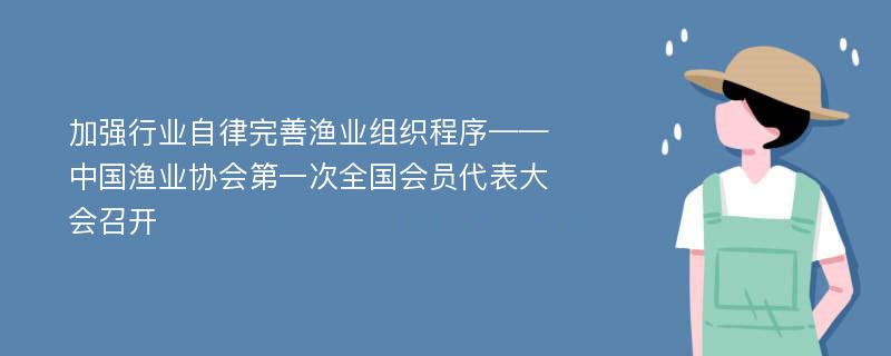 加强行业自律完善渔业组织程序——中国渔业协会第一次全国会员代表大会召开