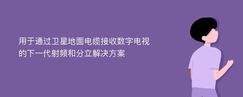 用于通过卫星地面电缆接收数字电视的下一代射频和分立解决方案