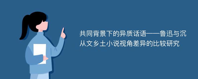 共同背景下的异质话语——鲁迅与沉从文乡土小说视角差异的比较研究