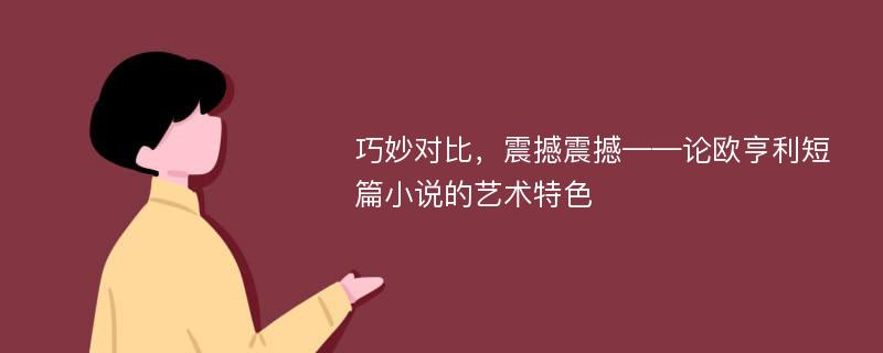 巧妙对比，震撼震撼——论欧亨利短篇小说的艺术特色