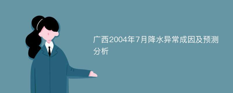 广西2004年7月降水异常成因及预测分析