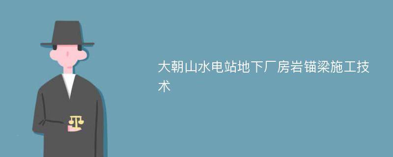 大朝山水电站地下厂房岩锚梁施工技术