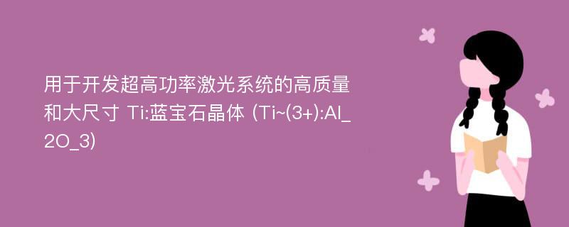 用于开发超高功率激光系统的高质量和大尺寸 Ti:蓝宝石晶体 (Ti~(3+):Al_2O_3)