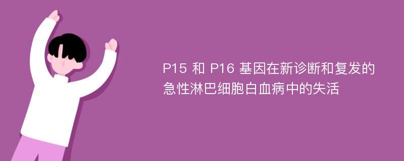 P15 和 P16 基因在新诊断和复发的急性淋巴细胞白血病中的失活