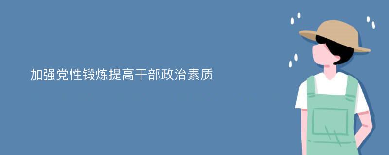 加强党性锻炼提高干部政治素质