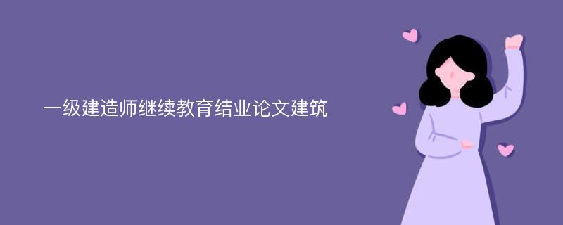 一级建造师继续教育结业论文建筑