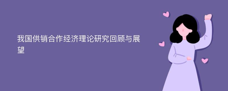 我国供销合作经济理论研究回顾与展望