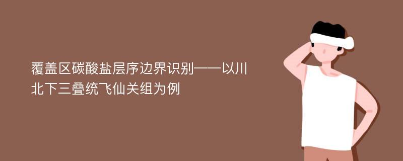 覆盖区碳酸盐层序边界识别——以川北下三叠统飞仙关组为例