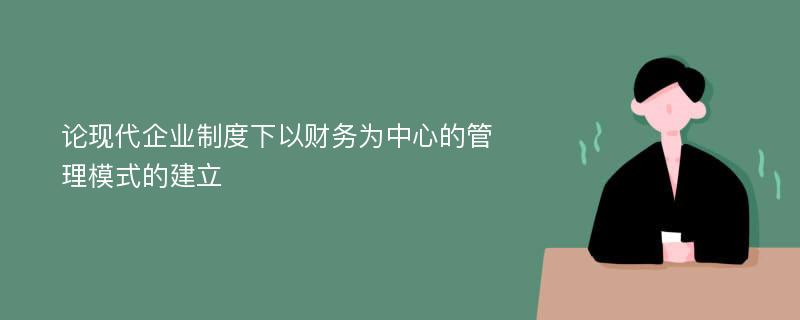 论现代企业制度下以财务为中心的管理模式的建立