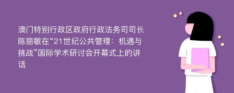 澳门特别行政区政府行政法务司司长陈丽敏在“21世纪公共管理：机遇与挑战”国际学术研讨会开幕式上的讲话