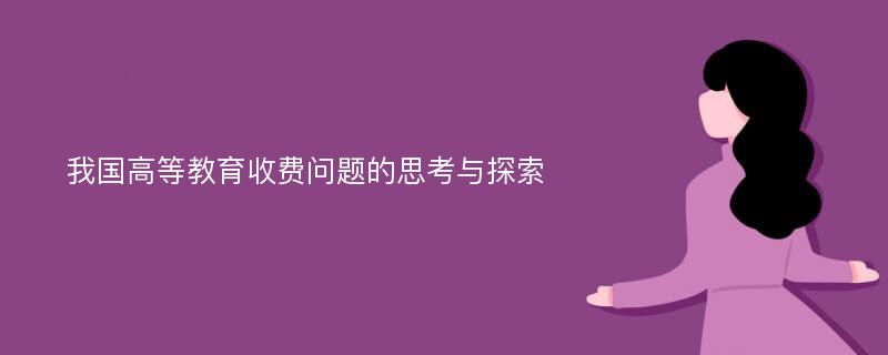 我国高等教育收费问题的思考与探索