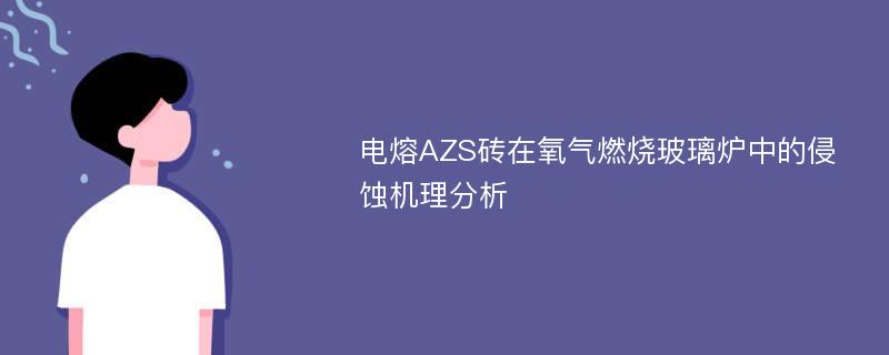 电熔AZS砖在氧气燃烧玻璃炉中的侵蚀机理分析