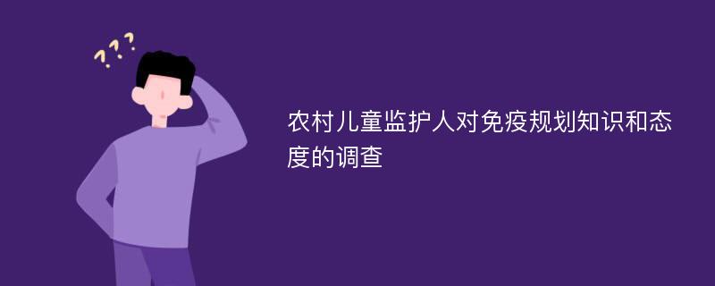 农村儿童监护人对免疫规划知识和态度的调查