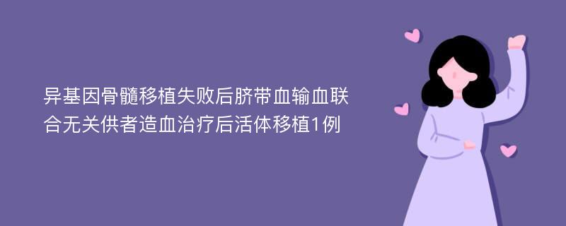 异基因骨髓移植失败后脐带血输血联合无关供者造血治疗后活体移植1例