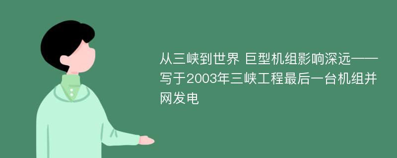 从三峡到世界 巨型机组影响深远——写于2003年三峡工程最后一台机组并网发电