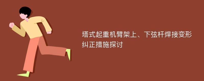 塔式起重机臂架上、下弦杆焊接变形纠正措施探讨