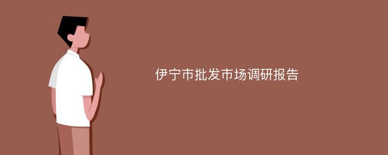 伊宁市批发市场调研报告