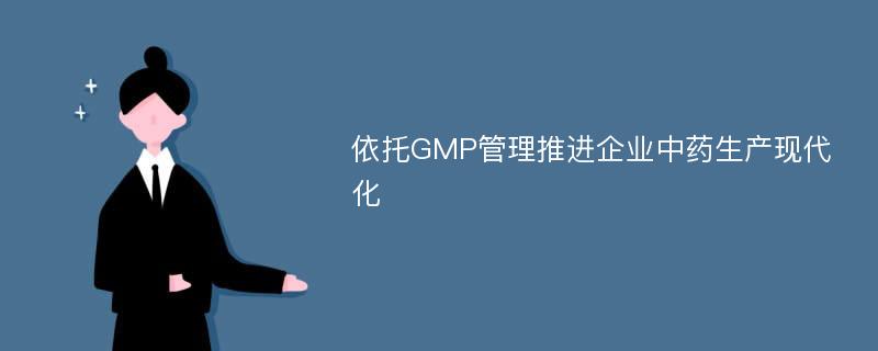 依托GMP管理推进企业中药生产现代化