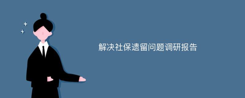 解决社保遗留问题调研报告