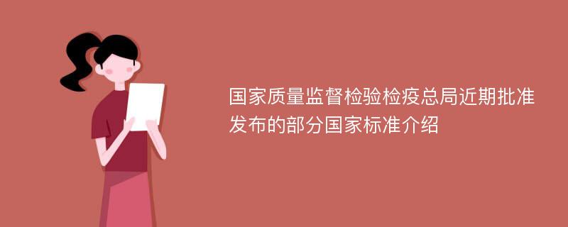 国家质量监督检验检疫总局近期批准发布的部分国家标准介绍