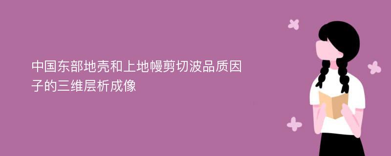 中国东部地壳和上地幔剪切波品质因子的三维层析成像