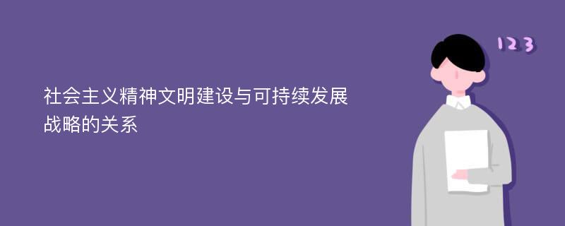 社会主义精神文明建设与可持续发展战略的关系