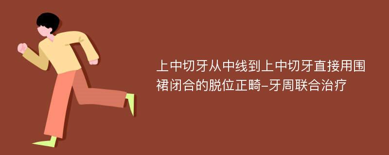 上中切牙从中线到上中切牙直接用围裙闭合的脱位正畸-牙周联合治疗