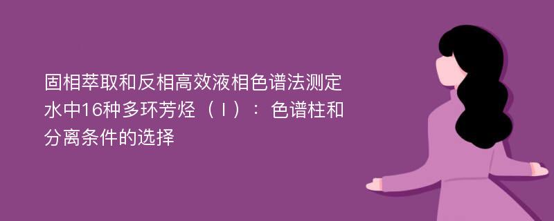 固相萃取和反相高效液相色谱法测定水中16种多环芳烃（Ⅰ）：色谱柱和分离条件的选择